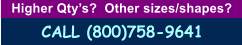 Higher Qty�s?  Other sizes/shapes?   CALL (800)758-9641