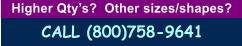 Higher Qty�s?  Other sizes/shapes?   CALL (800)758-9641